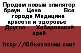 Продам новый эпилятор браун › Цена ­ 1 500 - Все города Медицина, красота и здоровье » Другое   . Хабаровский край